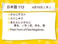 1 日本語 113 4 月 19 日（木） かんじテスト ふくしゅう あたらしいかんじ 乗る、（学）校、休み、毎 Plain Form of Past Negatives.