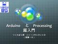 Arduino と Processing 超入門 つくれば工房 ２０１３年６月２９日（遠藤一太）.