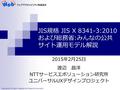 Copyright 2015, Nippon Telegraph and Telephone Corporation JIS規格 JIS X 8341-3:2010 および総務省:みんなの公共 サイト運用モデル解説 2015年2月25日 渡辺 昌洋 NTTサービスエボリューション研究所 ユニバーサルUXデザインプロジェクト.