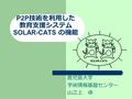 P2P 技術を利用した 教育支援システム SOLAR-CATS の機能 鹿児島大学 学術情報基盤センター 山之上 卓.