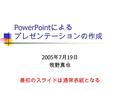 PowerPoint による プレゼンテーションの作成 2005 年 7 月 19 日 牧野真也 最初のスライドは通常表紙となる.