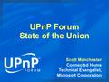 UPnP Forum State of the Union Scott Manchester Connected Home Technical Evangelist, Microsoft Corporation.