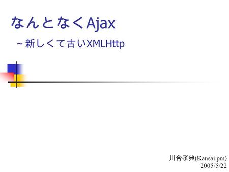 1 なんとなく Ajax ～新しくて古い XMLHttp 川合孝典 (Kansai.pm) 2005/5/22.