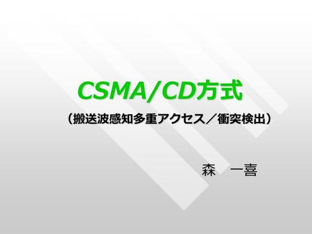 CSMA/CD 方式 （搬送波感知多重アクセス／衝突検出） 森 一喜. ＣＳＭＡ / ＣＤ方式と は・・・？ ＬＡＮ上でＰＣ間でのデータのやりとりを行う イーサネット型のアクセス制御方式の一つで ある。 ※イーサネット型とは？ イーサネット型ＬＡＮは現在最も普及している 方式で、データ転送速度は最大１００Ｍ.