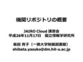 機関リポジトリの概要 JAIRO Cloud 講習会 平成 26 年 11 月 17 日 国立情報学研究所 柴田 育子（一橋大学附属図書館）