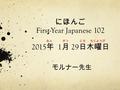 にほんご First-Year Japanese 102 2015 年 1 月 29 日木曜日 モルナー先生 がつねんにち もくようび.