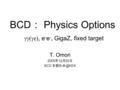 BCD ： Physics Options  e , e - e -, GigaZ, fixed target T. Omori 2005 年 12 月 20 日 BCD