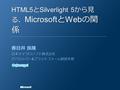 HTML5 と Silverlight 5 から見 る、 Microsoft と Web の関 係 春日井 良隆 日本マイクロソフト株式会社 デベロッパー & プラットフォーム統括本部.