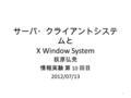 サーバ・クライアントシステ ムと X Window System 荻原弘尭 情報実験 第 10 回目 2012/07/13 1.
