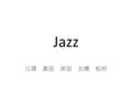 Jazz 江頭 奥田 岸田 北橋 松村. ジャズという用語の起源 語源 フランス語でおしゃべりを意味する ”jaser” ミュージシャンの名前 Charles (Chas.) or James (Jas.) スラング（性交渉） ex. gism, jasm, jass.