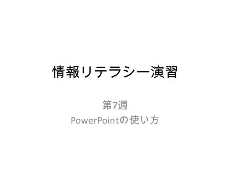 情報リテラシー演習 第 7 週 PowerPoint の使い方. シラバスでは – PowerPoint によるスライドとスライドショー の作成方法を解説し，演習を行う.