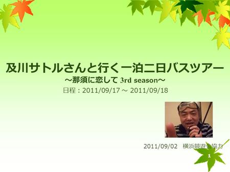 1 及川サトルさんと行く一泊二日バスツアー ～那須に恋して 3rd season ～ 2011/09/02 横浜競遊会協力 日程： 2011/09/17 ～ 2011/09/18.