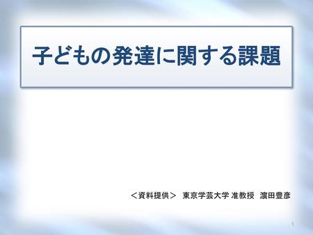 子どもの発達に関する課題 ＜資料提供＞　東京学芸大学 准教授　濵田豊彦.