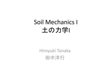Soil Mechanics I 土の力学I Hiroyuki Tanaka 田中洋行.
