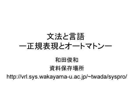 和田俊和 資料保存場所 http://vrl.sys.wakayama-u.ac.jp/~twada/syspro/ 2017/2/26 文法と言語 ー正規表現とオートマトンー 和田俊和 資料保存場所 http://vrl.sys.wakayama-u.ac.jp/~twada/syspro/