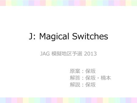 J: Magical Switches JAG 模擬地区予選 2013 原案：保坂 解答：保坂・楠本 解説：保坂.