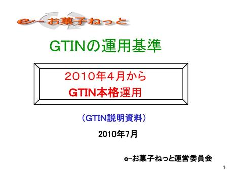 ＧＴＩＮの運用基準 ２０１０年４月から ＧＴＩＮ本格運用 （ＧＴＩＮ説明資料） 　2010年7月 ｅ-お菓子ねっと運営委員会 １.