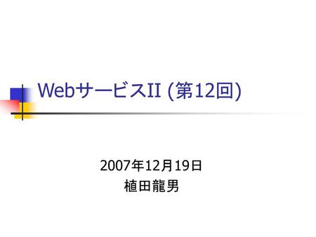 WebサービスII (第12回)‏ 2007年12月19日 植田龍男.