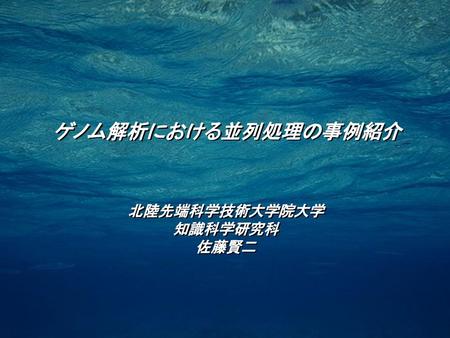 ゲノム解析における並列処理の事例紹介 北陸先端科学技術大学院大学 知識科学研究科 佐藤賢二.