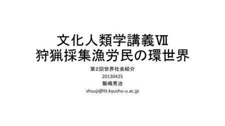 第２回世界社会紹介 20130425 飯嶋秀治 shuuji@lit.kyushu-u.ac.jp 文化人類学講義Ⅶ 狩猟採集漁労民の環世界 第２回世界社会紹介 20130425 飯嶋秀治 shuuji@lit.kyushu-u.ac.jp.