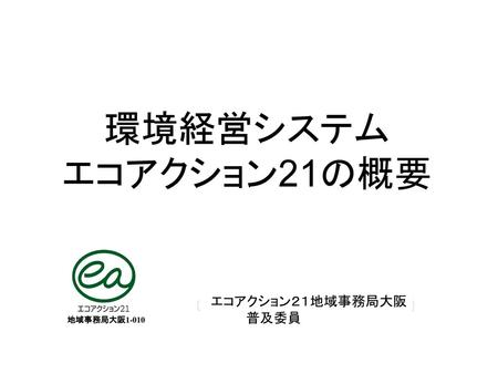 環境経営システム エコアクション21の概要 エコアクション２１地域事務局大阪 　　　 普及委員 地域事務局大阪1-010.
