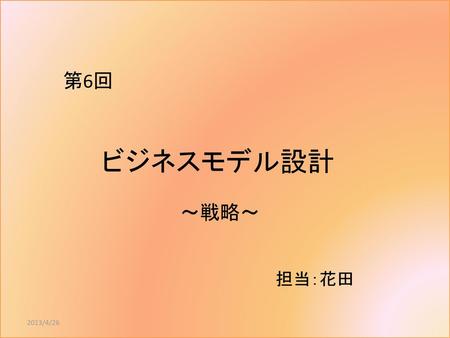 第6回 ビジネスモデル設計 ～戦略～ 担当：花田 2013/4/26.