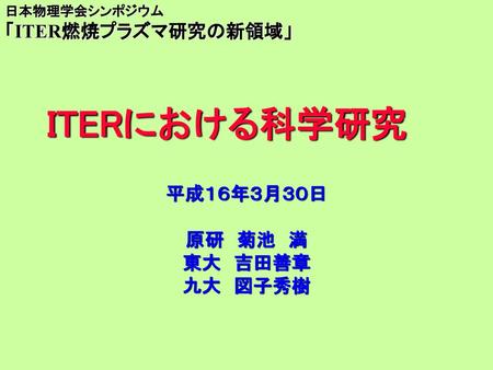 ITERにおける科学研究 「ITER燃焼プラズマ研究の新領域」 平成１６年３月３０日 原研 菊池 満 東大 吉田善章 九大 図子秀樹