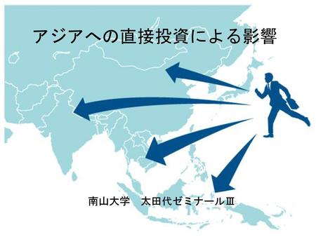 アジアへの直接投資による影響 南山大学　太田代ゼミナールⅢ.