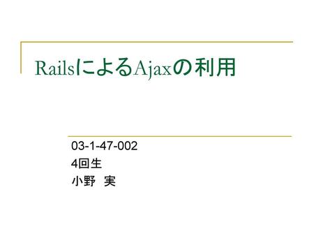 RailsによるAjaxの利用 03-1-47-002 4回生 小野　実.