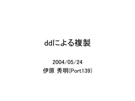 Ddによる複製 2004/05/24 伊原 秀明(Port139).