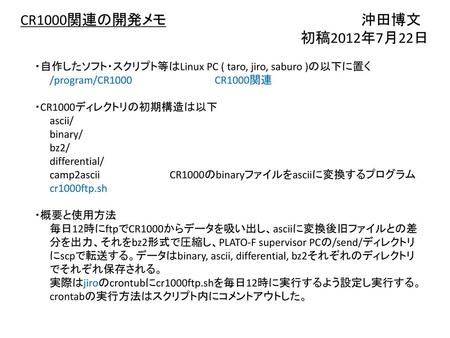 CR1000関連の開発メモ	 　　　　　　　　　沖田博文 　　　　　　　　　　　　　　　　　　　　　　　　　　　　初稿2012年7月22日 ・自作したソフト・スクリプト等はLinux PC ( taro, jiro, saburo )の以下に置く 　　/program/CR1000		CR1000関連.