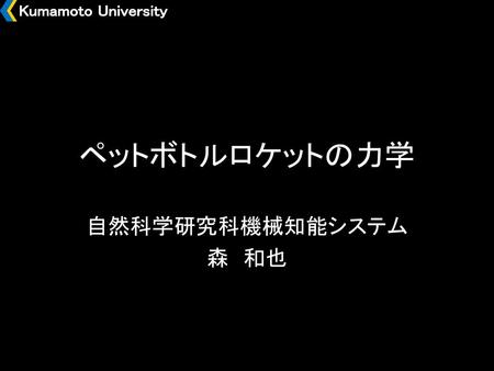 Kumamoto University ペットボトルロケットの力学 自然科学研究科機械知能システム 森　和也.
