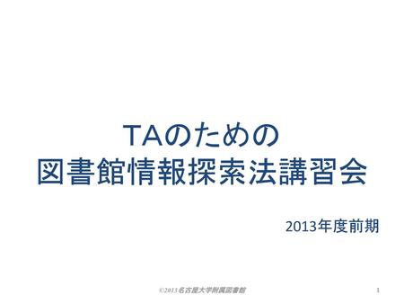 ＴＡのための 図書館情報探索法講習会 2013年度前期 ©2013名古屋大学附属図書館.