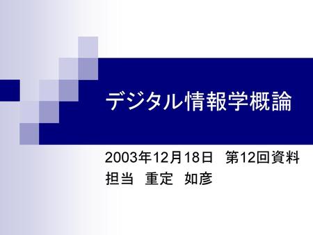 デジタル情報学概論 2003年12月18日　第12回資料 担当　重定　如彦.