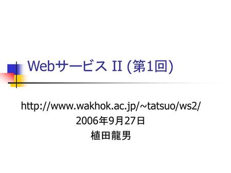 Http://www.wakhok.ac.jp/~tatsuo/ws2/ 2006年9月27日 植田龍男 Webサービス II (第1回) http://www.wakhok.ac.jp/~tatsuo/ws2/ 2006年9月27日 植田龍男.