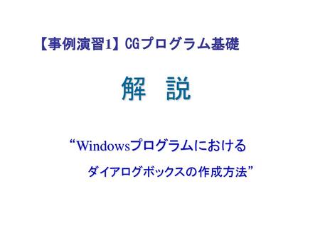 【事例演習1】 CGプログラム基礎 　　　　　解　説　　　　 　　　“Windowsプログラムにおける 　　　　　ダイアログボックスの作成方法”　　　　