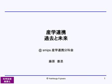 産学連携 過去と未来 @ smips 産学連携分科会 藤原　善丞 © Yoshitsugu Fujiwara.