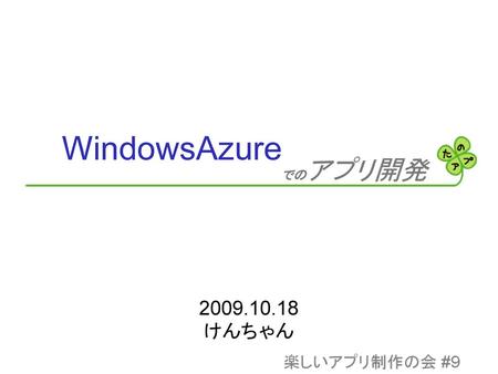 WindowsAzure でのアプリ開発 2009.10.18 けんちゃん.