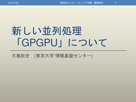 2010/7/26 高性能コンピューティング学論　講義資料 新しい並列処理「GPGPU」について 大島聡史　(東京大学 情報基盤センター)
