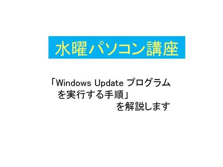 水曜パソコン講座 「Windows Update プログラム 　を実行する手順」 　　　　　　　　を解説します.