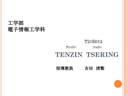 工学部 電子情報工学科 T21E012	 			　　　　　　　テンジン　 ツェリン TENZIN TSERING 　　　　　　　　　　　　　　　　　指導教員	吉田　清繁.