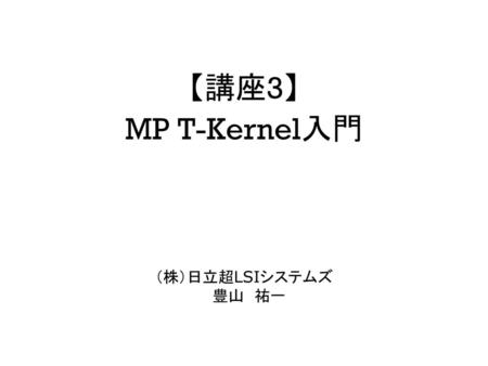 【講座3】 MP T-Kernel入門 （株）日立超LSIシステムズ 豊山 祐一