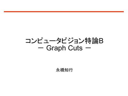 コンピュータビジョン特論B － Graph Cuts － 永橋知行.