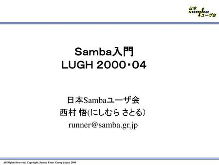 Ｓａｍｂａ入門 ＬＵＧＨ ２０００・０４ 日本Sambaユーザ会 西村 悟(にしむら さとる） runner@samba.gr.jp.