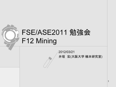 FSE/ASE2011 勉強会 F12 Mining 2012/03/21 井垣　宏(大阪大学 楠本研究室)