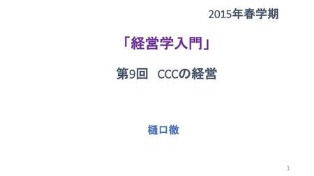 　　　　　　　　　　　　　　　　2015年春学期 　　　　　　　 「経営学入門」 　　　　　　　　 第9回　CCCの経営 樋口徹.