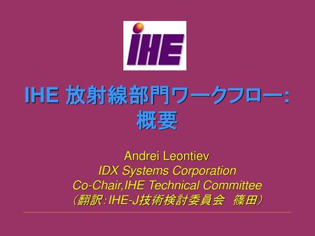 IHE 放射線部門ワークフロー: 概要 Andrei Leontiev IDX Systems Corporation