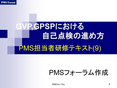 GVP,GPSPにおける 　　　　　自己点検の進め方 PMS担当者研修テキスト(9) PMSフォーラム作成 PMSフォーラム.