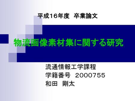 平成１６年度　卒業論文 物流画像素材集に関する研究 流通情報工学課程　 学籍番号　２０００７５５ 和田　剛太.