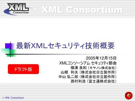 最新ＸＭＬセキュリティ技術概要 ドラフト版 2005年12月15日 XMLコンソーシアム セキュリティ部会 横溝 良和 （キヤノン株式会社）